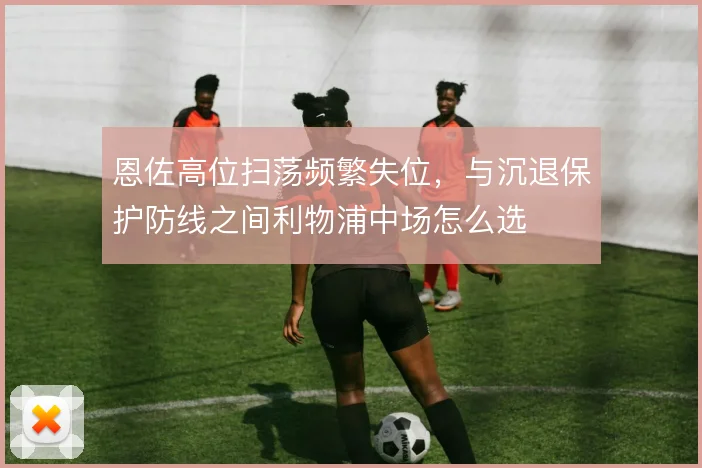 恩佐高位扫荡频繁失位，与沉退保护防线之间利物浦中场怎么选