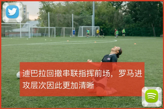 迪巴拉回撤串联指挥前场,罗马进攻层次因此更加清晰