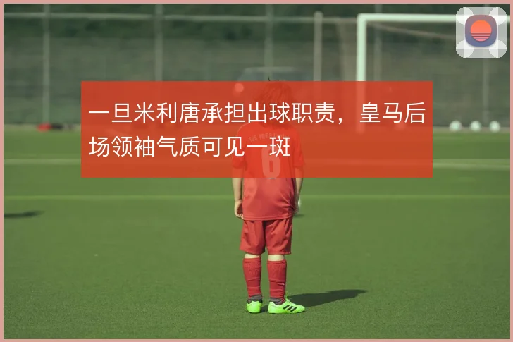 一旦米利唐承担出球职责,皇马后场领袖气质可见一斑
