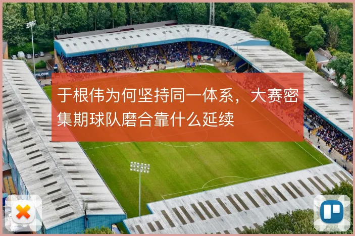 于根伟为何坚持同一体系,大赛密集期球队磨合靠什么延续
