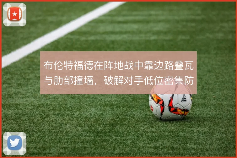 布伦特福德在阵地战中靠边路叠瓦与肋部撞墙,破解对手低位密集防线