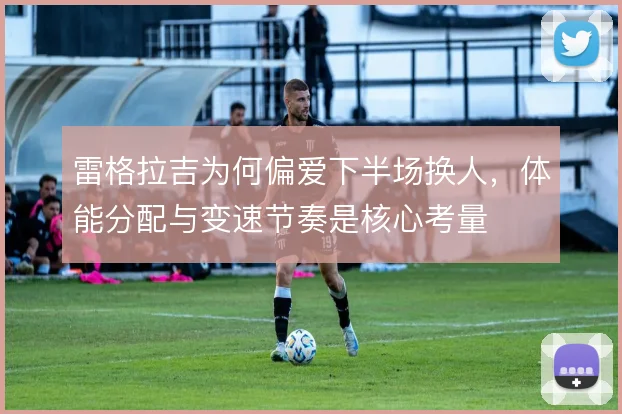 雷格拉吉为何偏爱下半场换人，体能分配与变速节奏是核心考量