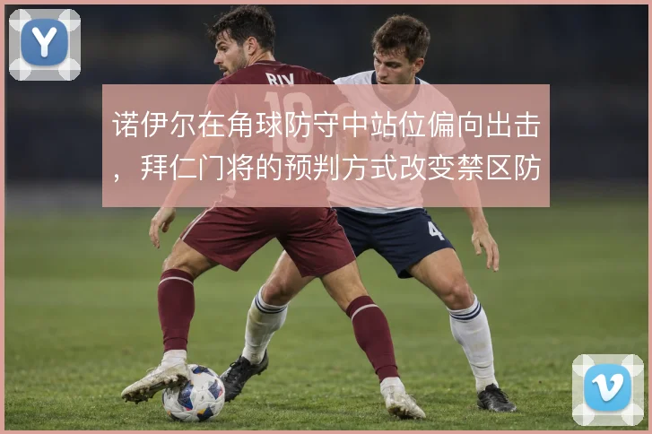 诺伊尔在角球防守中站位偏向出击，拜仁门将的预判方式改变禁区防守逻辑