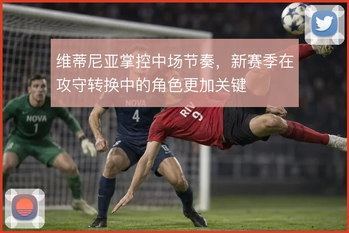 维蒂尼亚掌控中场节奏,新赛季在攻守转换中的角色更加关键