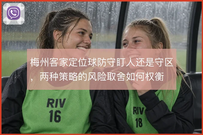 梅州客家定位球防守盯人还是守区,两种策略的风险取舍如何权衡