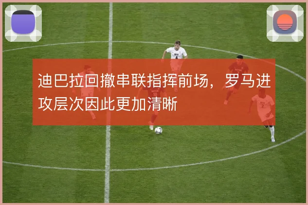 迪巴拉回撤串联指挥前场,罗马进攻层次因此更加清晰