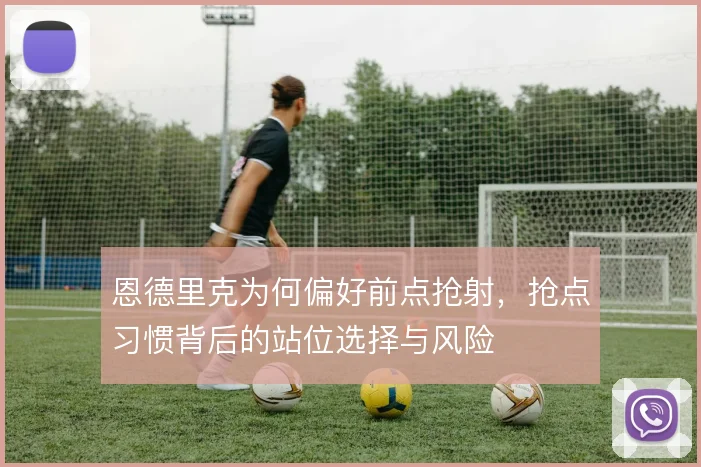 恩德里克为何偏好前点抢射,抢点习惯背后的站位选择与风险