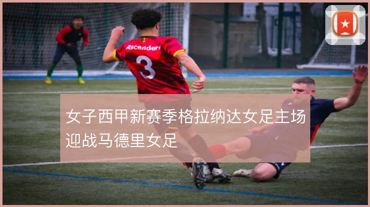 女子西甲新赛季格拉纳达女足主场迎战马德里女足