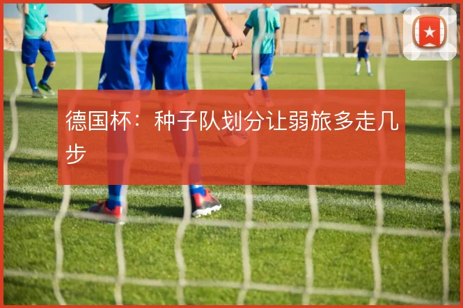 德国杯:种子队划分让弱旅多走几步