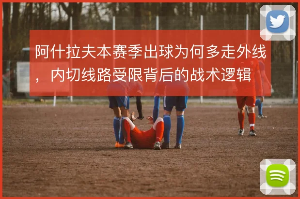 阿什拉夫本赛季出球为何多走外线，内切线路受限背后的战术逻辑
