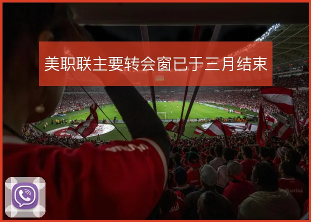 美职联主要转会窗已于三月结束