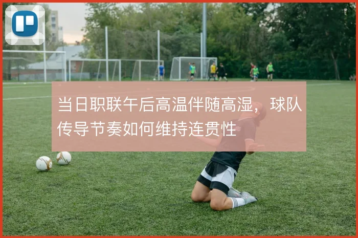 当日职联午后高温伴随高湿，球队传导节奏如何维持连贯性