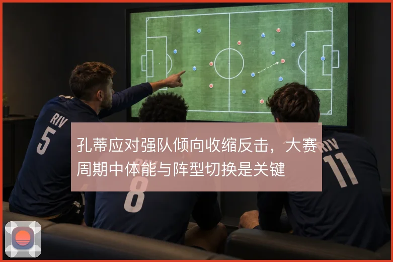 孔蒂应对强队倾向收缩反击，大赛周期中体能与阵型切换是关键
