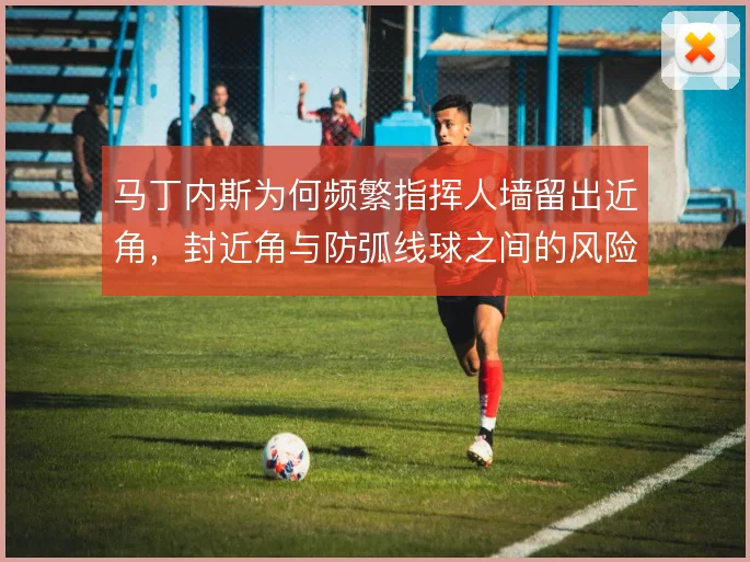 马丁内斯为何频繁指挥人墙留出近角,封近角与防弧线球之间的风险如何权衡