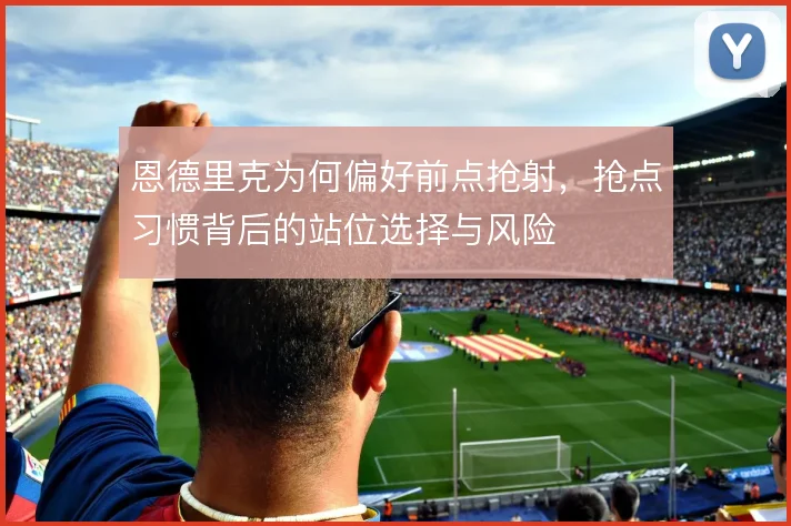 恩德里克为何偏好前点抢射，抢点习惯背后的站位选择与风险