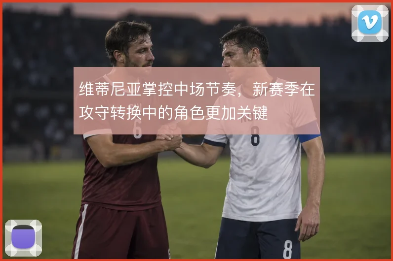 维蒂尼亚掌控中场节奏,新赛季在攻守转换中的角色更加关键