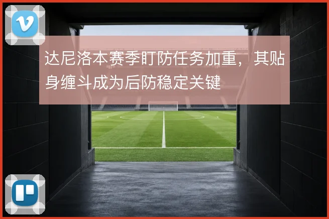 达尼洛本赛季盯防任务加重，其贴身缠斗成为后防稳定关键