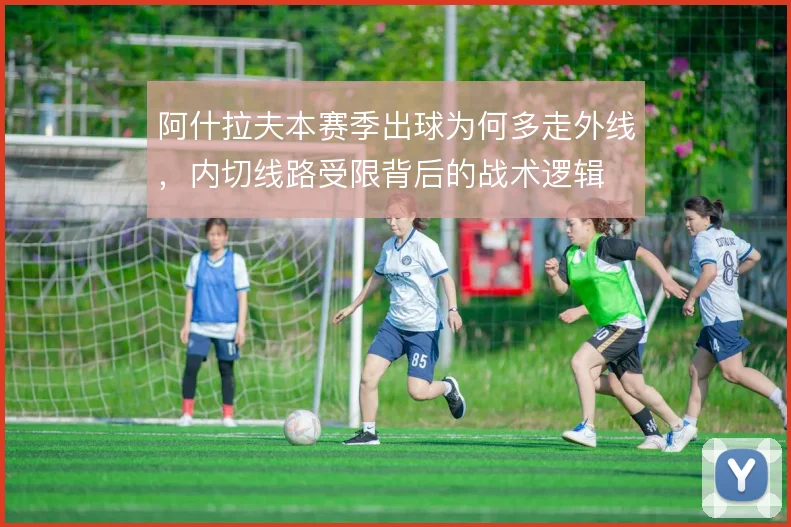阿什拉夫本赛季出球为何多走外线,内切线路受限背后的战术逻辑