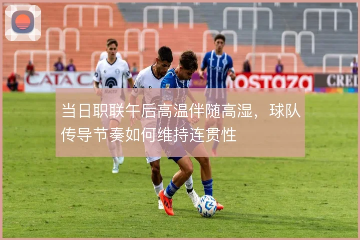 当日职联午后高温伴随高湿,球队传导节奏如何维持连贯性