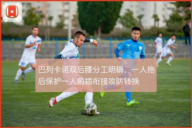 巴列卡诺双后腰分工明确，一人拖后保护一人前插衔接攻防转换