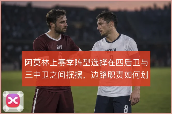 阿莫林上赛季阵型选择在四后卫与三中卫之间摇摆,边路职责如何划分