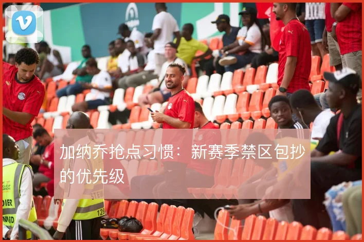 加纳乔抢点习惯:新赛季禁区包抄的优先级