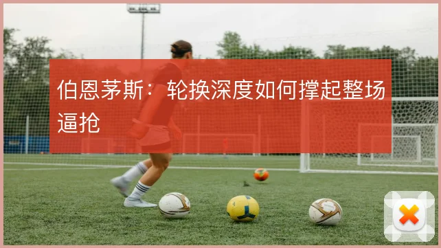 伯恩茅斯：轮换深度如何撑起整场逼抢