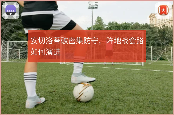 安切洛蒂破密集防守,阵地战套路如何演进