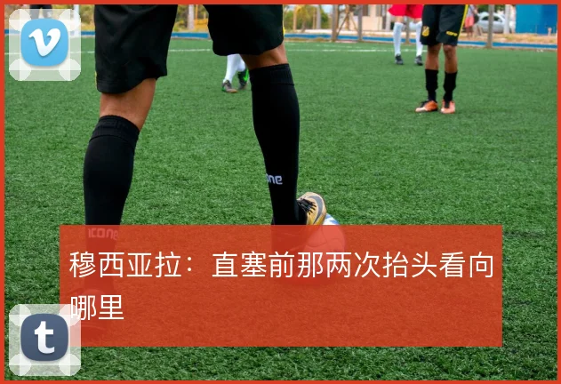 穆西亚拉：直塞前那两次抬头看向哪里