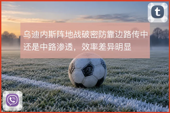 乌迪内斯阵地战破密防靠边路传中还是中路渗透,效率差异明显