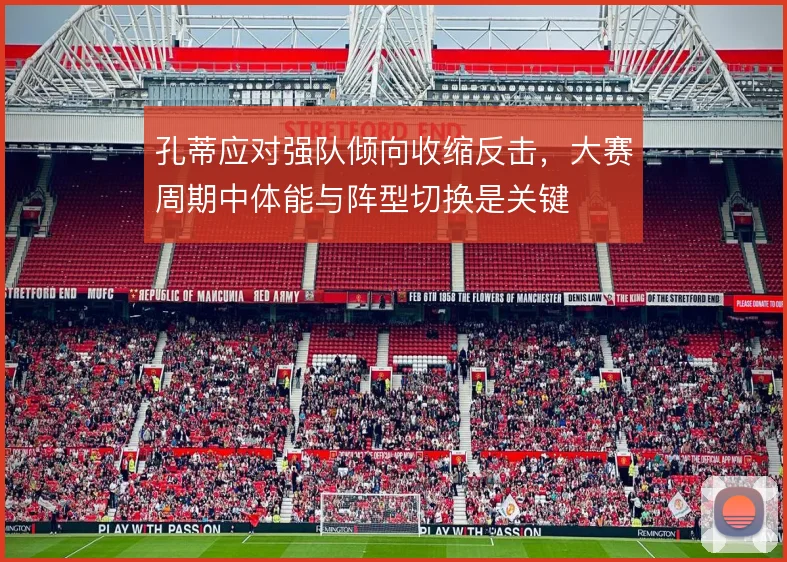 孔蒂应对强队倾向收缩反击,大赛周期中体能与阵型切换是关键