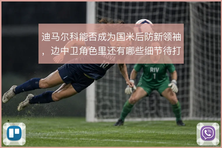 迪马尔科能否成为国米后防新领袖,边中卫角色里还有哪些细节待打磨