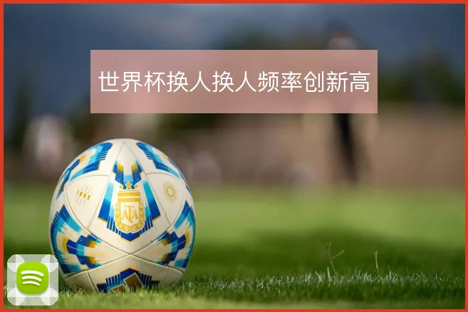世界杯换人换人频率创新高