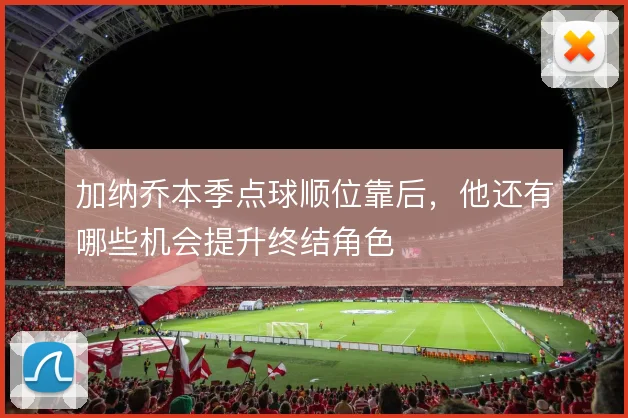 加纳乔本季点球顺位靠后,他还有哪些机会提升终结角色