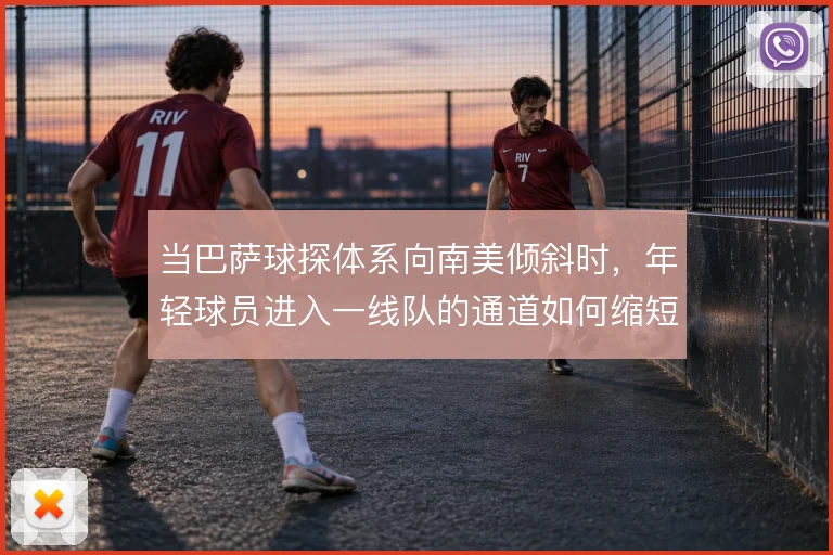 当巴萨球探体系向南美倾斜时,年轻球员进入一线队的通道如何缩短