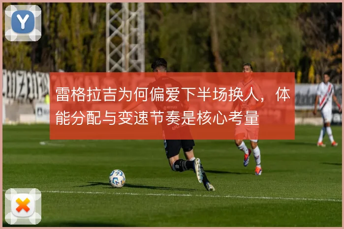 雷格拉吉为何偏爱下半场换人,体能分配与变速节奏是核心考量