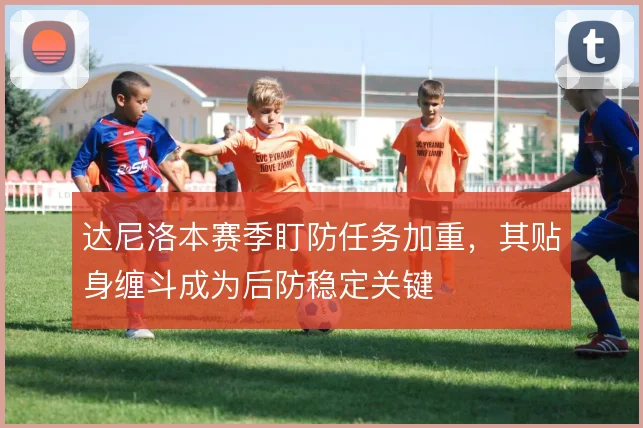 达尼洛本赛季盯防任务加重,其贴身缠斗成为后防稳定关键