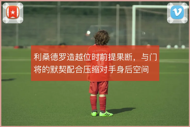 利桑德罗造越位时前提果断，与门将的默契配合压缩对手身后空间