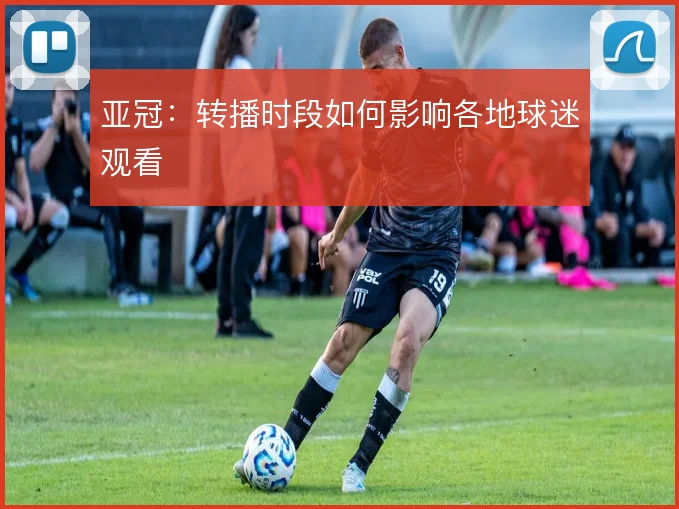 亚冠:转播时段如何影响各地球迷观看