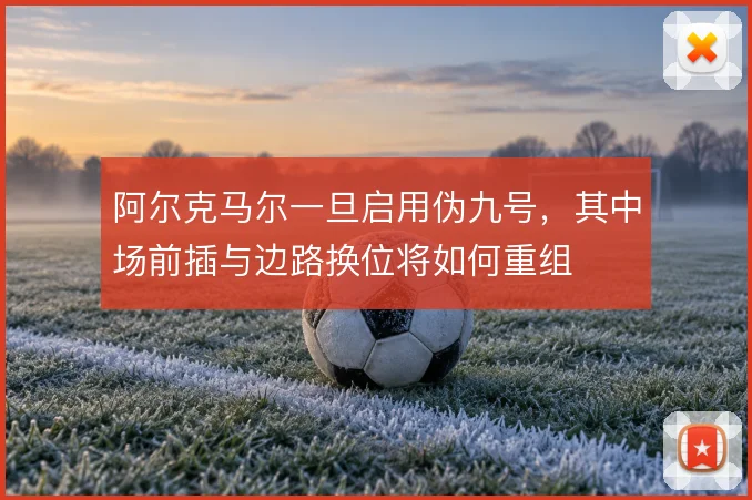 阿尔克马尔一旦启用伪九号,其中场前插与边路换位将如何重组
