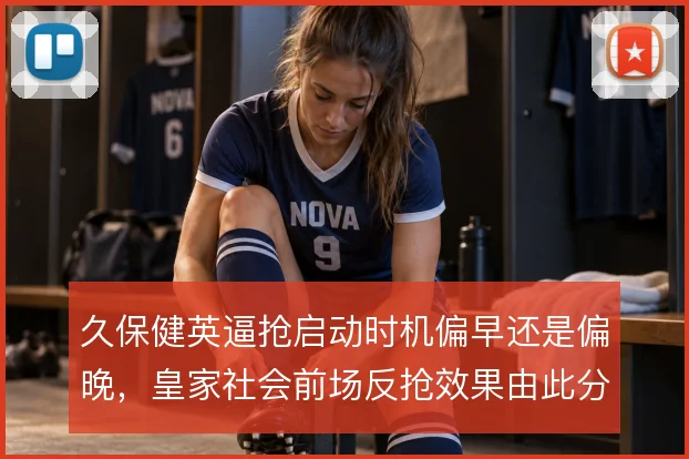 久保健英逼抢启动时机偏早还是偏晚,皇家社会前场反抢效果由此分野