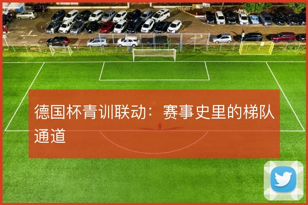 德国杯青训联动:赛事史里的梯队通道