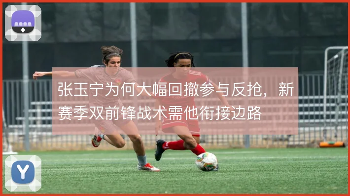 张玉宁为何大幅回撤参与反抢，新赛季双前锋战术需他衔接边路