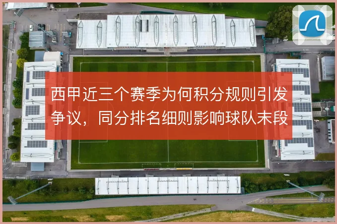 西甲近三个赛季为何积分规则引发争议，同分排名细则影响球队末段策略