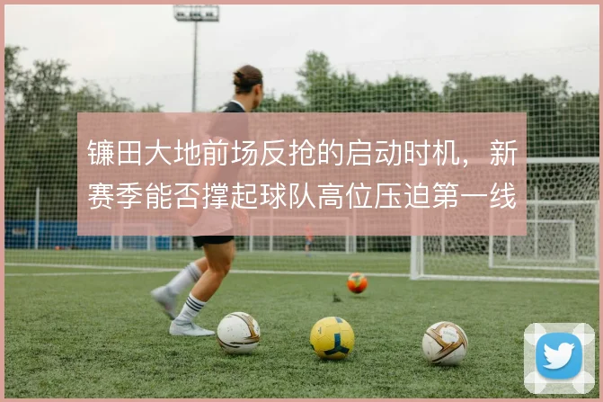 镰田大地前场反抢的启动时机,新赛季能否撑起球队高位压迫第一线