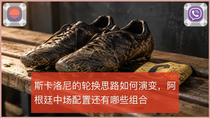 斯卡洛尼的轮换思路如何演变，阿根廷中场配置还有哪些组合