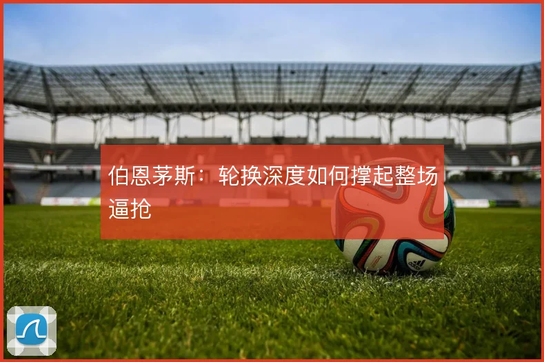 伯恩茅斯:轮换深度如何撑起整场逼抢