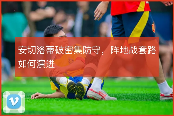 安切洛蒂破密集防守，阵地战套路如何演进