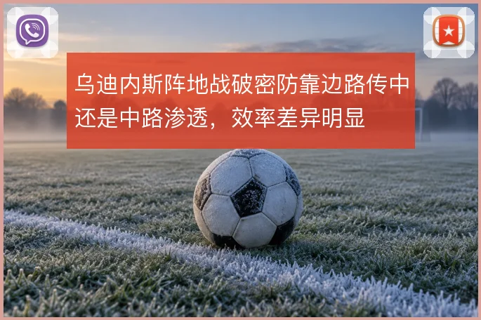 乌迪内斯阵地战破密防靠边路传中还是中路渗透,效率差异明显