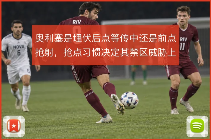 奥利塞是埋伏后点等传中还是前点抢射，抢点习惯决定其禁区威胁上限